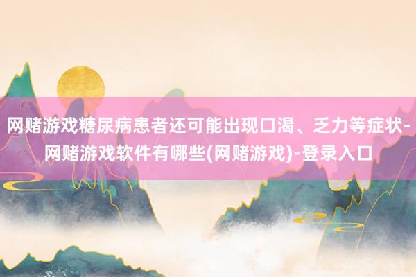 网赌游戏糖尿病患者还可能出现口渴、乏力等症状-网赌游戏软件有哪些(网赌游戏)-登录入口