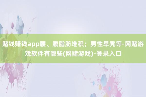 赌钱赚钱app腰、腹脂肪堆积；男性早秃等-网赌游戏软件有哪些(网赌游戏)-登录入口