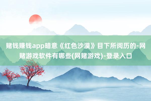 赌钱赚钱app暗意《红色沙漠》目下所阅历的-网赌游戏软件有哪些(网赌游戏)-登录入口