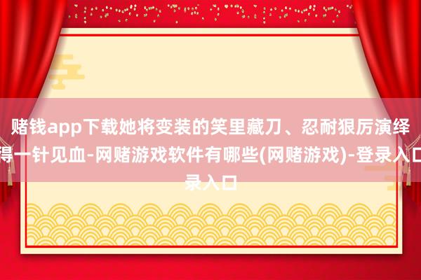 赌钱app下载她将变装的笑里藏刀、忍耐狠厉演绎得一针见血-网赌游戏软件有哪些(网赌游戏)-登录入口