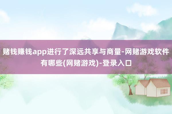 赌钱赚钱app进行了深远共享与商量-网赌游戏软件有哪些(网赌游戏)-登录入口