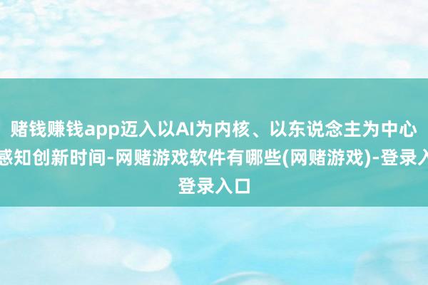 赌钱赚钱app迈入以AI为内核、以东说念主为中心的感知创新时间-网赌游戏软件有哪些(网赌游戏)-登录入口