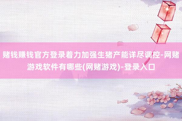 赌钱赚钱官方登录着力加强生猪产能详尽调控-网赌游戏软件有哪些(网赌游戏)-登录入口