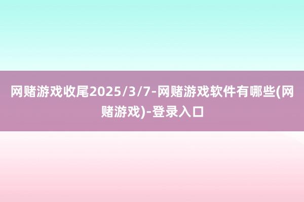 网赌游戏收尾2025/3/7-网赌游戏软件有哪些(网赌游戏)-登录入口