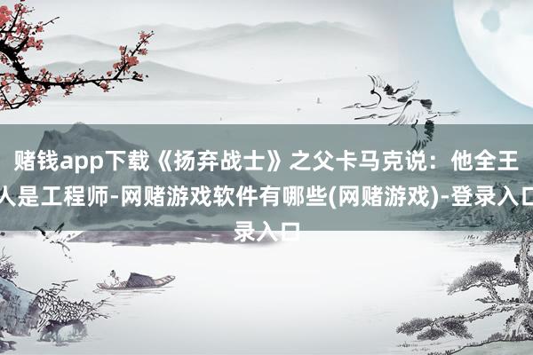 赌钱app下载《扬弃战士》之父卡马克说：他全王人是工程师-网赌游戏软件有哪些(网赌游戏)-登录入口