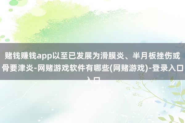 赌钱赚钱app以至已发展为滑膜炎、半月板挫伤或骨要津炎-网赌游戏软件有哪些(网赌游戏)-登录入口