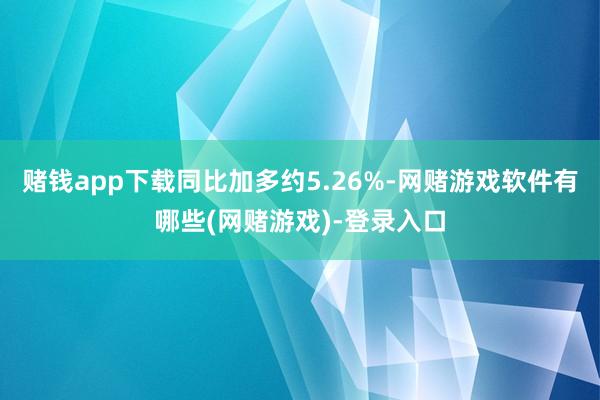 赌钱app下载同比加多约5.26%-网赌游戏软件有哪些(网赌游戏)-登录入口