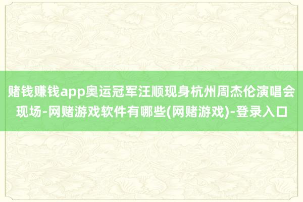 赌钱赚钱app奥运冠军汪顺现身杭州周杰伦演唱会现场-网赌游戏软件有哪些(网赌游戏)-登录入口