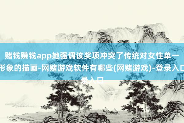 赌钱赚钱app她强调该奖项冲突了传统对女性单一形象的描画-网赌游戏软件有哪些(网赌游戏)-登录入口