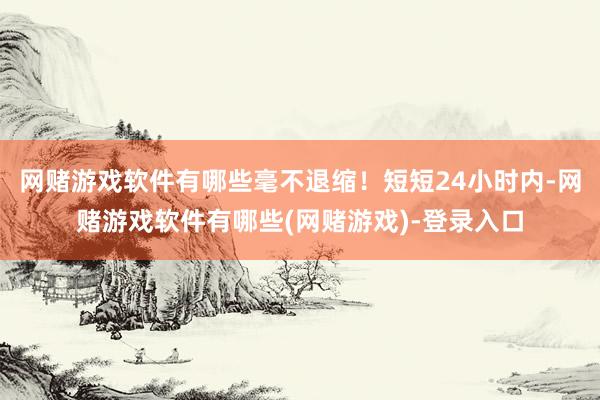 网赌游戏软件有哪些毫不退缩！短短24小时内-网赌游戏软件有哪些(网赌游戏)-登录入口