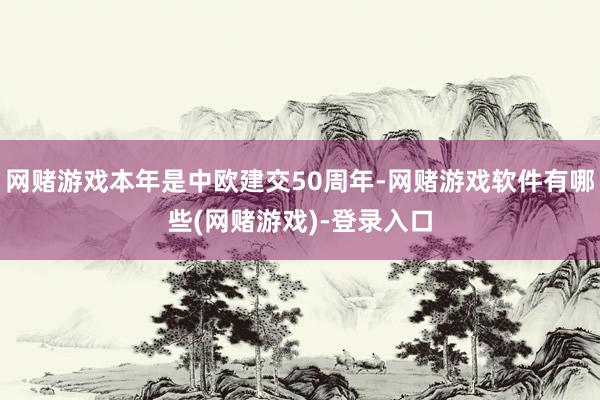 网赌游戏本年是中欧建交50周年-网赌游戏软件有哪些(网赌游戏)-登录入口