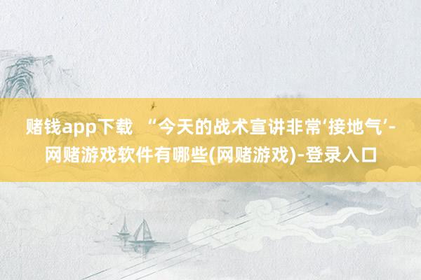 赌钱app下载  “今天的战术宣讲非常‘接地气’-网赌游戏软件有哪些(网赌游戏)-登录入口