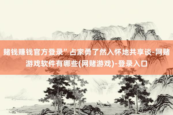赌钱赚钱官方登录”占家勇了然入怀地共享谈-网赌游戏软件有哪些(网赌游戏)-登录入口