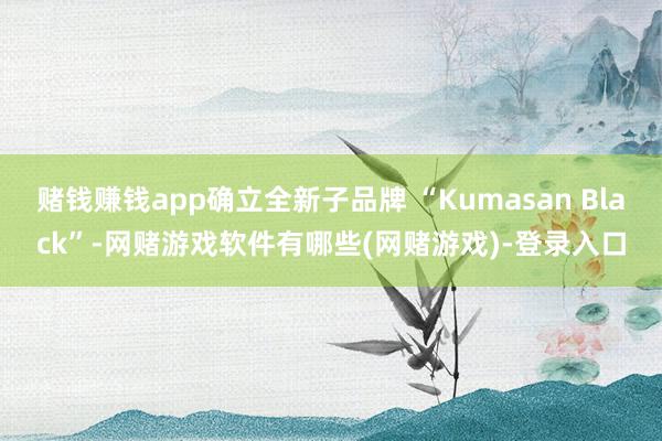 赌钱赚钱app确立全新子品牌 “Kumasan Black”-网赌游戏软件有哪些(网赌游戏)-登录入口