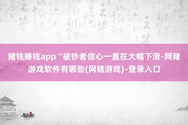赌钱赚钱app　　“破钞者信心一直在大幅下滑-网赌游戏软件有哪些(网赌游戏)-登录入口