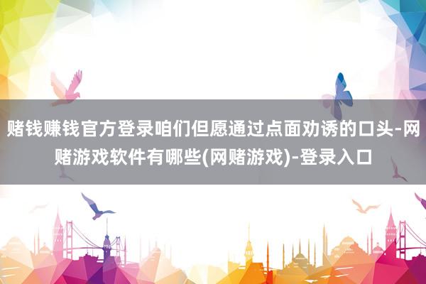 赌钱赚钱官方登录咱们但愿通过点面劝诱的口头-网赌游戏软件有哪些(网赌游戏)-登录入口