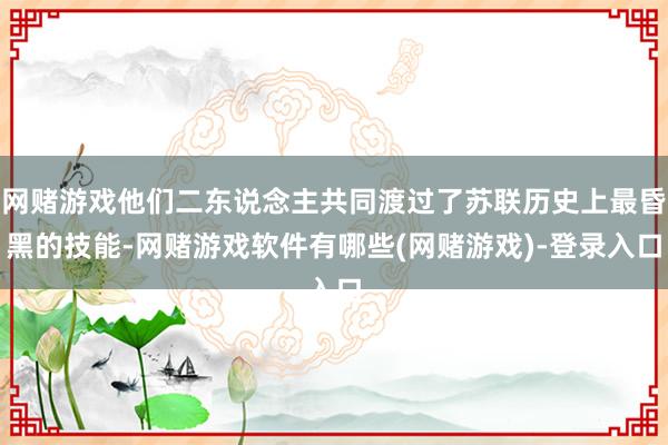 网赌游戏他们二东说念主共同渡过了苏联历史上最昏黑的技能-网赌游戏软件有哪些(网赌游戏)-登录入口