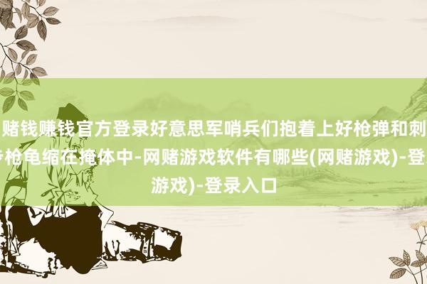 赌钱赚钱官方登录好意思军哨兵们抱着上好枪弹和刺刀的步枪龟缩在掩体中-网赌游戏软件有哪些(网赌游戏)-登录入口