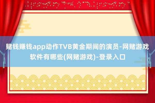 赌钱赚钱app动作TVB黄金期间的演员-网赌游戏软件有哪些(网赌游戏)-登录入口