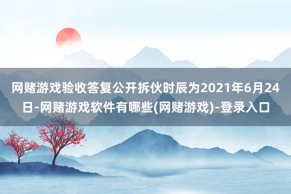 网赌游戏验收答复公开拆伙时辰为2021年6月24日-网赌游戏软件有哪些(网赌游戏)-登录入口