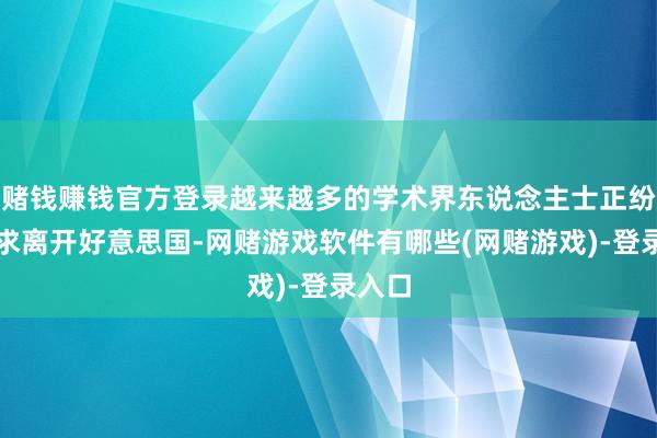 赌钱赚钱官方登录越来越多的学术界东说念主士正纷纷寻求离开好意思国-网赌游戏软件有哪些(网赌游戏)-登录入口