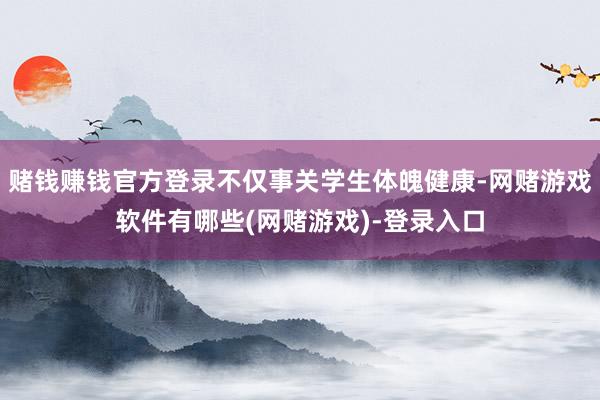 赌钱赚钱官方登录不仅事关学生体魄健康-网赌游戏软件有哪些(网赌游戏)-登录入口