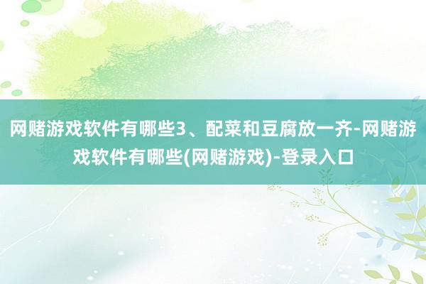 网赌游戏软件有哪些3、配菜和豆腐放一齐-网赌游戏软件有哪些(网赌游戏)-登录入口