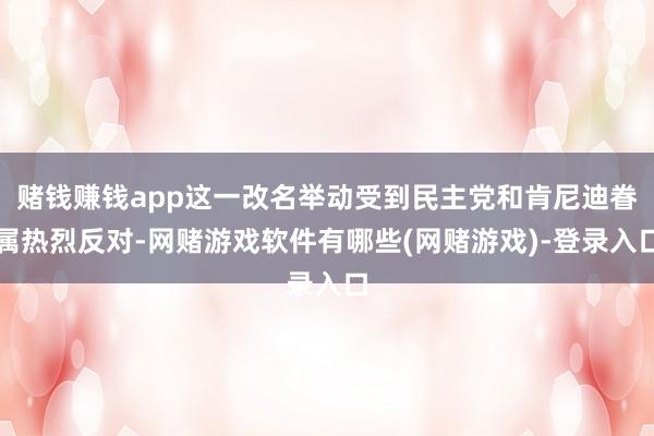 赌钱赚钱app这一改名举动受到民主党和肯尼迪眷属热烈反对-网赌游戏软件有哪些(网赌游戏)-登录入口
