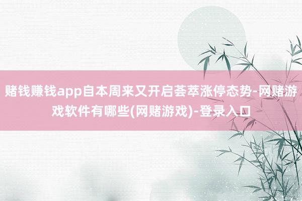 赌钱赚钱app自本周来又开启荟萃涨停态势-网赌游戏软件有哪些(网赌游戏)-登录入口