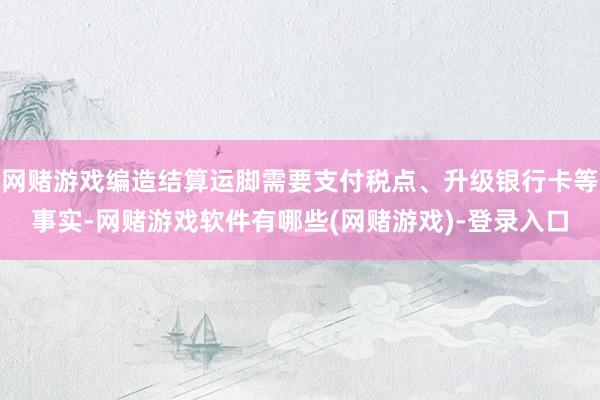 网赌游戏编造结算运脚需要支付税点、升级银行卡等事实-网赌游戏软件有哪些(网赌游戏)-登录入口