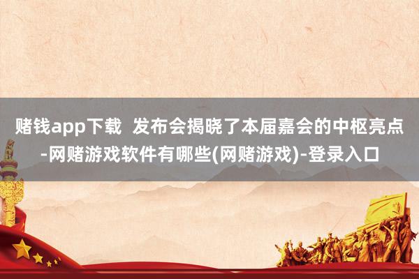 赌钱app下载  发布会揭晓了本届嘉会的中枢亮点-网赌游戏软件有哪些(网赌游戏)-登录入口
