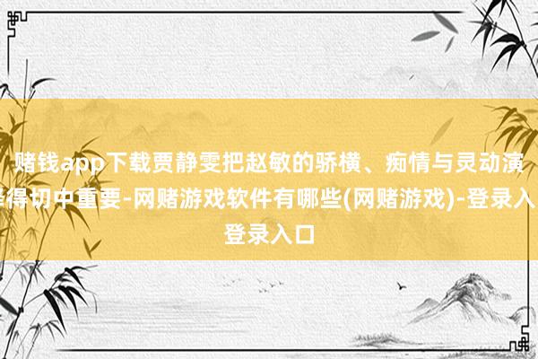 赌钱app下载贾静雯把赵敏的骄横、痴情与灵动演绎得切中重要-网赌游戏软件有哪些(网赌游戏)-登录入口