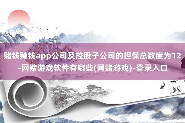 赌钱赚钱app公司及控股子公司的担保总数度为12-网赌游戏软件有哪些(网赌游戏)-登录入口