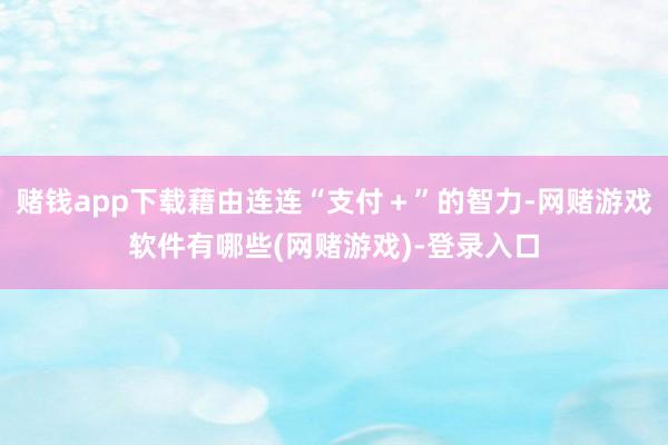 赌钱app下载藉由连连“支付＋”的智力-网赌游戏软件有哪些(网赌游戏)-登录入口