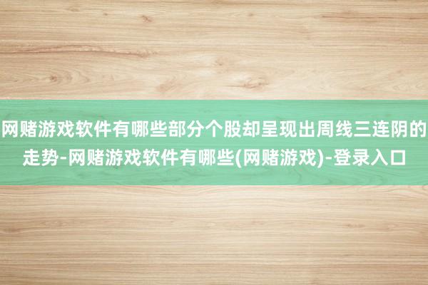 网赌游戏软件有哪些部分个股却呈现出周线三连阴的走势-网赌游戏软件有哪些(网赌游戏)-登录入口