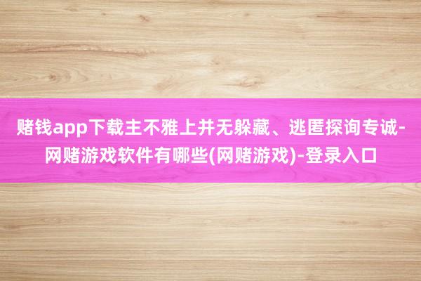 赌钱app下载主不雅上并无躲藏、逃匿探询专诚-网赌游戏软件有哪些(网赌游戏)-登录入口