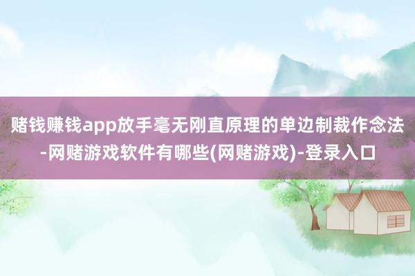 赌钱赚钱app放手毫无刚直原理的单边制裁作念法-网赌游戏软件有哪些(网赌游戏)-登录入口