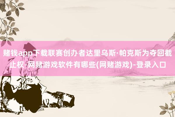 赌钱app下载联赛创办者达里乌斯·帕克斯为夺回截止权-网赌游戏软件有哪些(网赌游戏)-登录入口