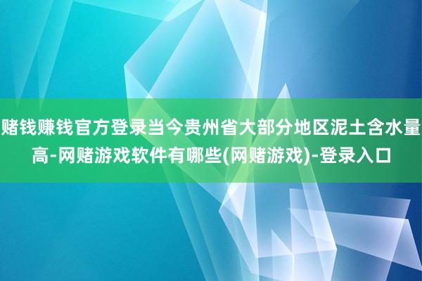 赌钱赚钱官方登录当今贵州省大部分地区泥土含水量高-网赌游戏软件有哪些(网赌游戏)-登录入口