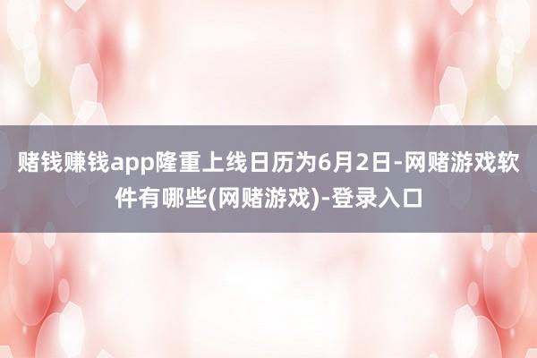 赌钱赚钱app隆重上线日历为6月2日-网赌游戏软件有哪些(网赌游戏)-登录入口