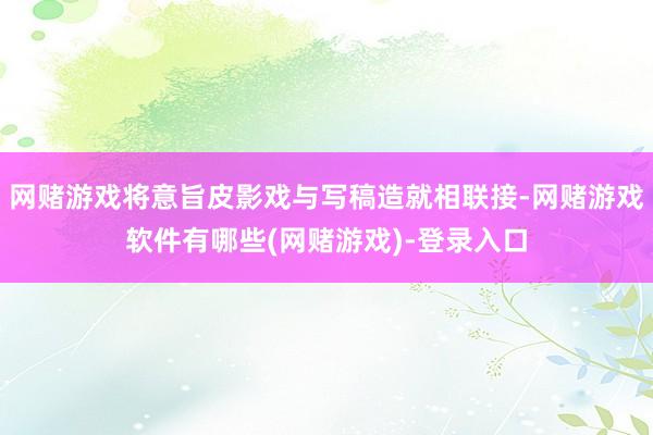 网赌游戏将意旨皮影戏与写稿造就相联接-网赌游戏软件有哪些(网赌游戏)-登录入口