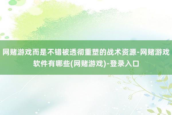 网赌游戏而是不错被透彻重塑的战术资源-网赌游戏软件有哪些(网赌游戏)-登录入口