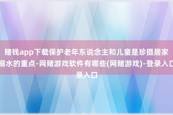 赌钱app下载保护老年东说念主和儿童是珍摄居家溺水的重点-网赌游戏软件有哪些(网赌游戏)-登录入口