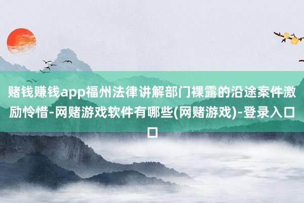 赌钱赚钱app福州法律讲解部门裸露的沿途案件激励怜惜-网赌游戏软件有哪些(网赌游戏)-登录入口