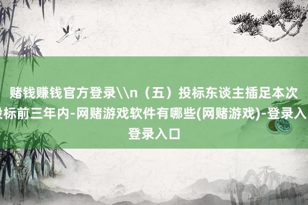 赌钱赚钱官方登录\n（五）投标东谈主插足本次投标前三年内-网赌游戏软件有哪些(网赌游戏)-登录入口