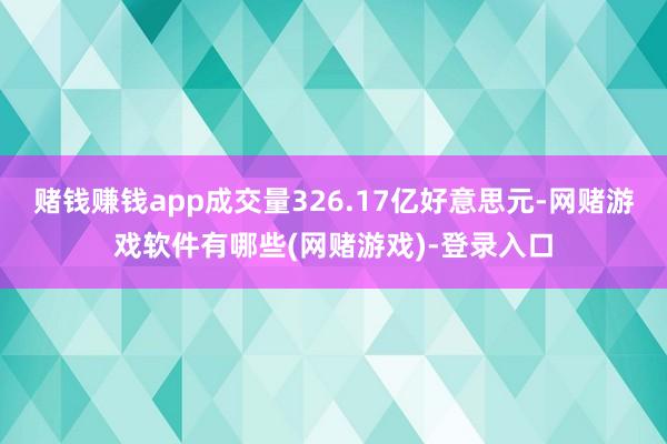 赌钱赚钱app成交量326.17亿好意思元-网赌游戏软件有哪些(网赌游戏)-登录入口