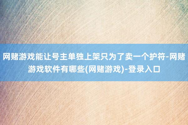 网赌游戏能让号主单独上架只为了卖一个护符-网赌游戏软件有哪些(网赌游戏)-登录入口